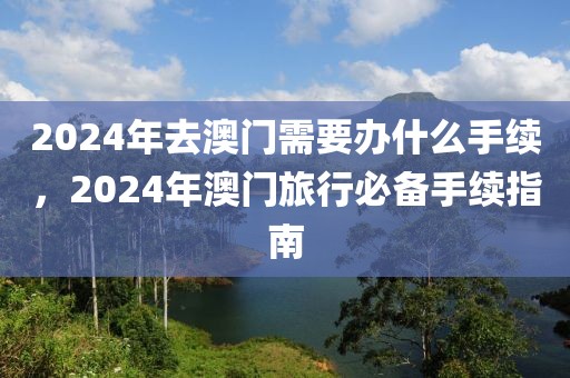 2024年去澳門需要辦什么手續(xù)，2024年澳門旅行必備手續(xù)指南