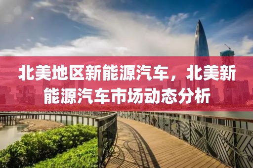 北美地區(qū)新能源汽車，北美新能源汽車市場動態(tài)分析