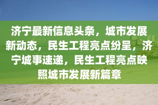 濟(jì)寧最新信息頭條，城市發(fā)展新動(dòng)態(tài)，民生工程亮點(diǎn)紛呈，濟(jì)寧城事速遞，民生工程亮點(diǎn)映照城市發(fā)展新篇章
