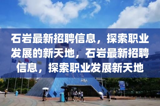 石巖最新招聘信息，探索職業(yè)發(fā)展的新天地，石巖最新招聘信息，探索職業(yè)發(fā)展新天地
