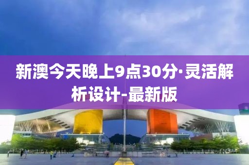 新澳今天晚上9點30分·靈活解析設計-最新版