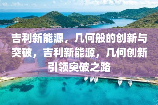 吉利新能源，幾何般的創(chuàng)新與突破，吉利新能源，幾何創(chuàng)新引領(lǐng)突破之路