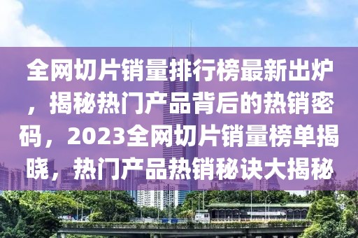 全網(wǎng)切片銷量排行榜最新出爐，揭秘?zé)衢T產(chǎn)品背后的熱銷密碼，2023全網(wǎng)切片銷量榜單揭曉，熱門產(chǎn)品熱銷秘訣大揭秘