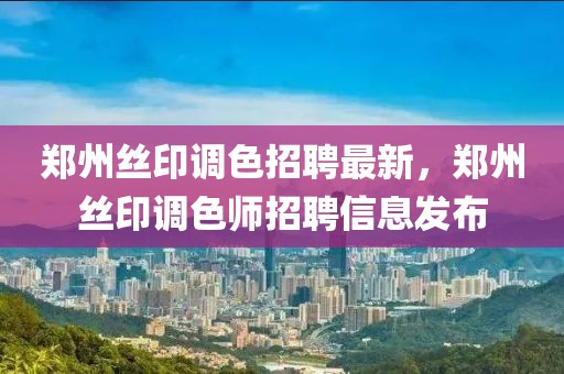鄭州絲印調(diào)色招聘最新，鄭州絲印調(diào)色師招聘信息發(fā)布