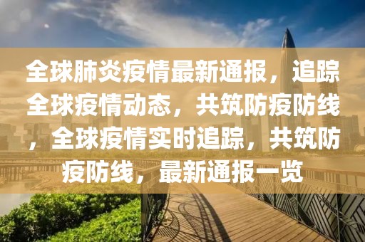 全球肺炎疫情最新通報，追蹤全球疫情動態(tài)，共筑防疫防線，全球疫情實時追蹤，共筑防疫防線，最新通報一覽