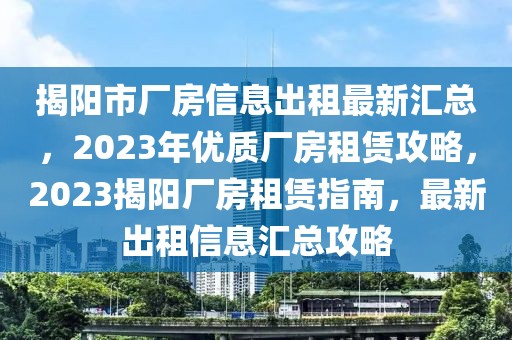揭陽市廠房信息出租最新匯總，2023年優(yōu)質(zhì)廠房租賃攻略，2023揭陽廠房租賃指南，最新出租信息匯總攻略