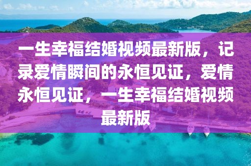 一生幸福結(jié)婚視頻最新版，記錄愛(ài)情瞬間的永恒見(jiàn)證，愛(ài)情永恒見(jiàn)證，一生幸福結(jié)婚視頻最新版