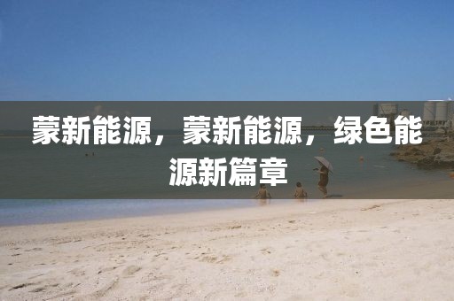 蒙新能源，蒙新能源，綠色能源新篇章