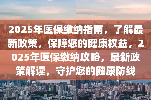 2025年醫(yī)保繳納指南，了解最新政策，保障您的健康權(quán)益，2025年醫(yī)保繳納攻略，最新政策解讀，守護(hù)您的健康防線