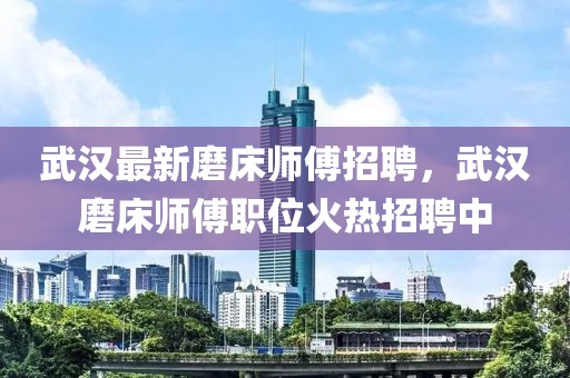 武漢最新磨床師傅招聘，武漢磨床師傅職位火熱招聘中