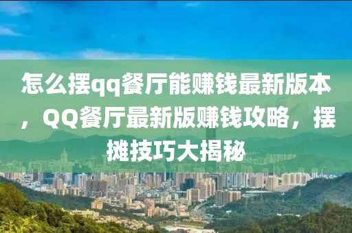 怎么擺qq餐廳能賺錢最新版本，QQ餐廳最新版賺錢攻略，擺攤技巧大揭秘