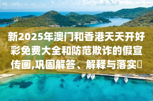 新2025年澳門(mén)和香港天天開(kāi)好彩免費(fèi)大全和防范欺詐的假宣傳畫(huà),鞏固解答、解釋與落實(shí)?