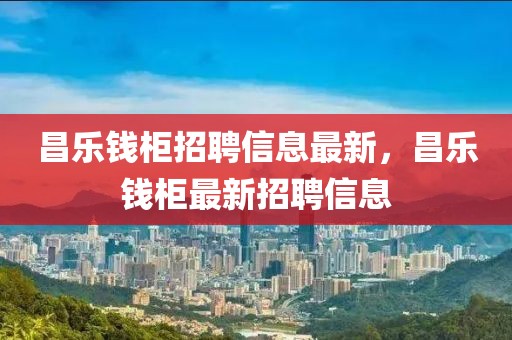 昌樂錢柜招聘信息最新，昌樂錢柜最新招聘信息