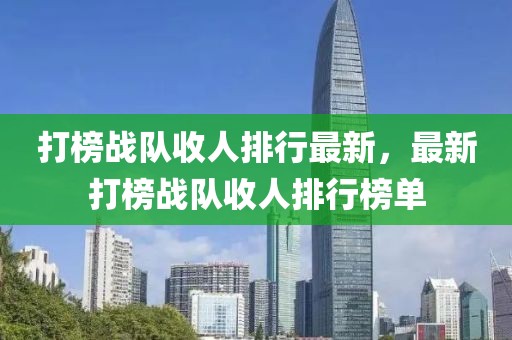 打榜戰(zhàn)隊收人排行最新，最新打榜戰(zhàn)隊收人排行榜單