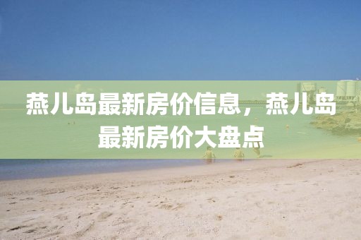 燕兒島最新房價信息，燕兒島最新房價大盤點