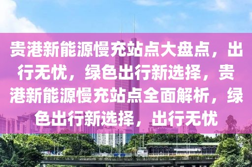 貴港新能源慢充站點(diǎn)大盤點(diǎn)，出行無(wú)憂，綠色出行新選擇，貴港新能源慢充站點(diǎn)全面解析，綠色出行新選擇，出行無(wú)憂