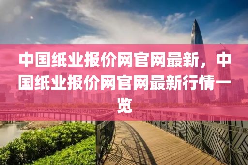 中國(guó)紙業(yè)報(bào)價(jià)網(wǎng)官網(wǎng)最新，中國(guó)紙業(yè)報(bào)價(jià)網(wǎng)官網(wǎng)最新行情一覽