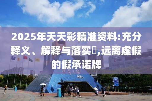2025年天天彩精準(zhǔn)資料:充分釋義、解釋與落實(shí)?,遠(yuǎn)離虛假的假承諾牌