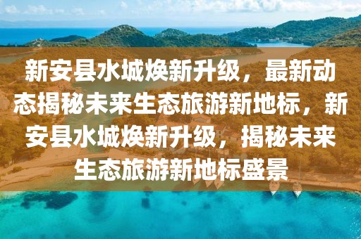 新安縣水城煥新升級(jí)，最新動(dòng)態(tài)揭秘未來生態(tài)旅游新地標(biāo)，新安縣水城煥新升級(jí)，揭秘未來生態(tài)旅游新地標(biāo)盛景