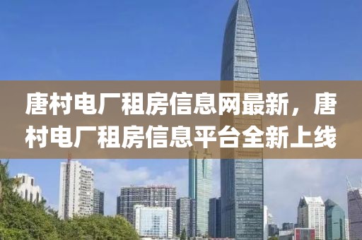 唐村電廠租房信息網(wǎng)最新，唐村電廠租房信息平臺(tái)全新上線