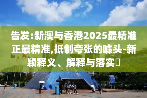 告發(fā):新澳與香港2025最精準(zhǔn)正最精準(zhǔn),抵制夸張的噱頭-新穎釋義、解釋與落實(shí)?