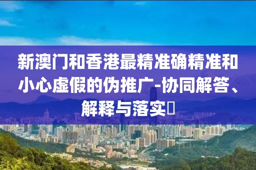 新澳門和香港最精準確精準和小心虛假的偽推廣-協同解答、解釋與落實?