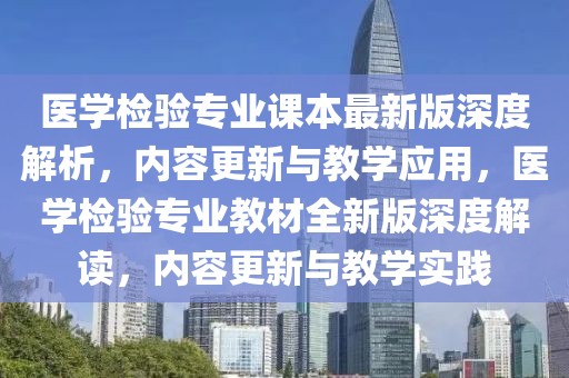 醫(yī)學(xué)檢驗專業(yè)課本最新版深度解析，內(nèi)容更新與教學(xué)應(yīng)用，醫(yī)學(xué)檢驗專業(yè)教材全新版深度解讀，內(nèi)容更新與教學(xué)實踐
