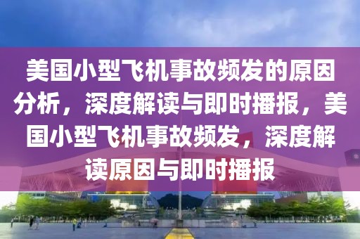 美國(guó)小型飛機(jī)事故頻發(fā)的原因分析，深度解讀與即時(shí)播報(bào)，美國(guó)小型飛機(jī)事故頻發(fā)，深度解讀原因與即時(shí)播報(bào)