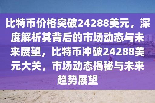 比特幣價格突破24288美元，深度解析其背后的市場動態(tài)與未來展望，比特幣沖破24288美元大關(guān)，市場動態(tài)揭秘與未來趨勢展望