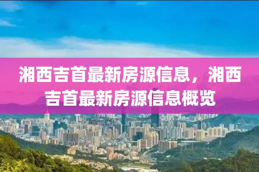 湘西吉首最新房源信息，湘西吉首最新房源信息概覽