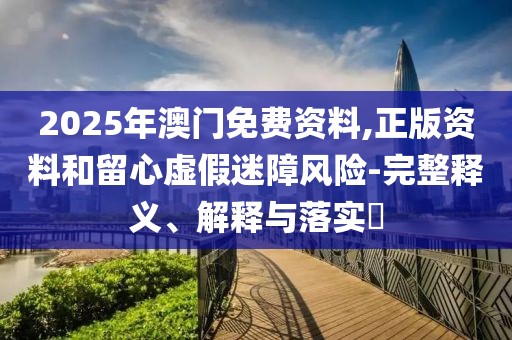 2025年澳門免費(fèi)資料,正版資料和留心虛假迷障風(fēng)險(xiǎn)-完整釋義、解釋與落實(shí)?