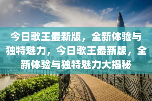今日歌王最新版，全新體驗(yàn)與獨(dú)特魅力，今日歌王最新版，全新體驗(yàn)與獨(dú)特魅力大揭秘