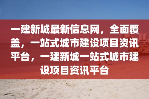 一建新城最新信息網(wǎng)，全面覆蓋，一站式城市建設(shè)項(xiàng)目資訊平臺(tái)，一建新城一站式城市建設(shè)項(xiàng)目資訊平臺(tái)