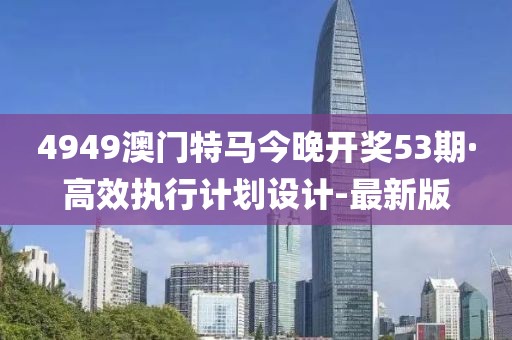 4949澳門特馬今晚開獎53期·高效執(zhí)行計劃設(shè)計-最新版