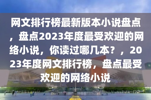 網(wǎng)文排行榜最新版本小說盤點(diǎn)，盤點(diǎn)2023年度最受歡迎的網(wǎng)絡(luò)小說，你讀過哪幾本？，2023年度網(wǎng)文排行榜，盤點(diǎn)最受歡迎的網(wǎng)絡(luò)小說
