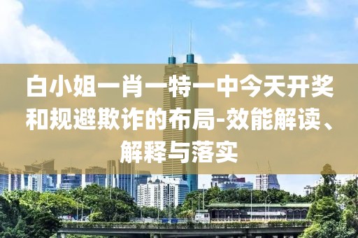 白小姐一肖一特一中今天開獎和規(guī)避欺詐的布局-效能解讀、解釋與落實