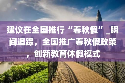 建議在全國推行“春秋假”_瞬間追蹤，全國推廣春秋假政策，創(chuàng)新教育休假模式