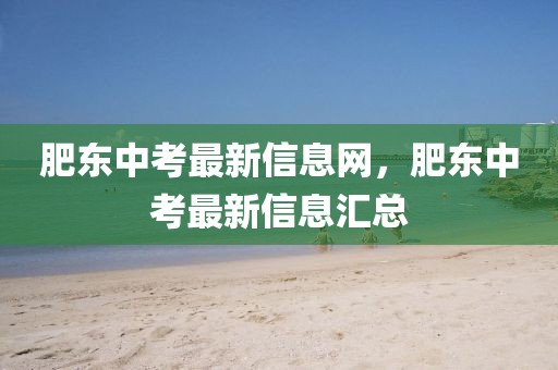 肥東中考最新信息網(wǎng)，肥東中考最新信息匯總