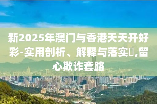 新2025年澳門(mén)與香港天天開(kāi)好彩-實(shí)用剖析、解釋與落實(shí)?,留心欺詐套路
