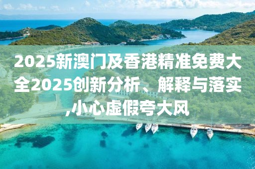 2025新澳門及香港精準(zhǔn)免費(fèi)大全2025創(chuàng)新分析、解釋與落實(shí),小心虛假夸大風(fēng)
