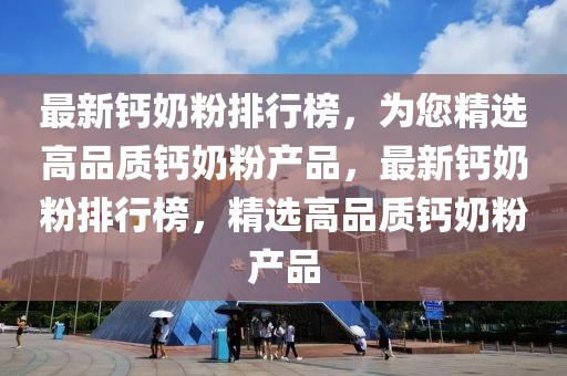最新鈣奶粉排行榜，為您精選高品質(zhì)鈣奶粉產(chǎn)品，最新鈣奶粉排行榜，精選高品質(zhì)鈣奶粉產(chǎn)品