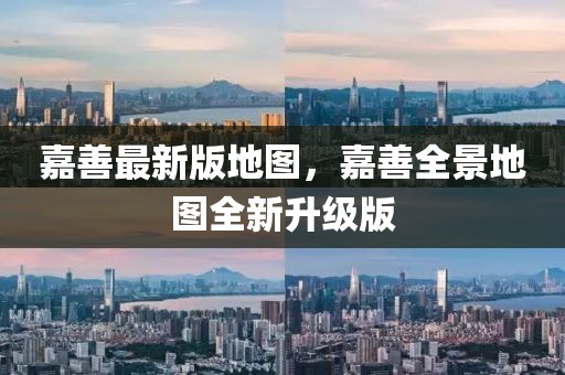 嘉善最新版地圖，嘉善全景地圖全新升級版