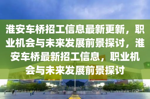 淮安車橋招工信息最新更新，職業(yè)機(jī)會(huì)與未來發(fā)展前景探討，淮安車橋最新招工信息，職業(yè)機(jī)會(huì)與未來發(fā)展前景探討