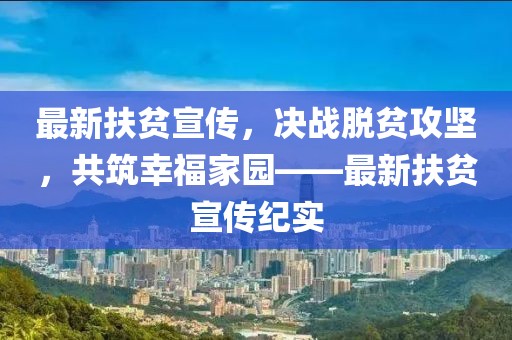 最新扶貧宣傳，決戰(zhàn)脫貧攻堅(jiān)，共筑幸福家園——最新扶貧宣傳紀(jì)實(shí)
