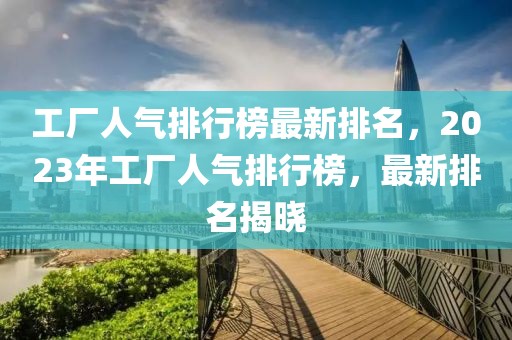 工廠人氣排行榜最新排名，2023年工廠人氣排行榜，最新排名揭曉