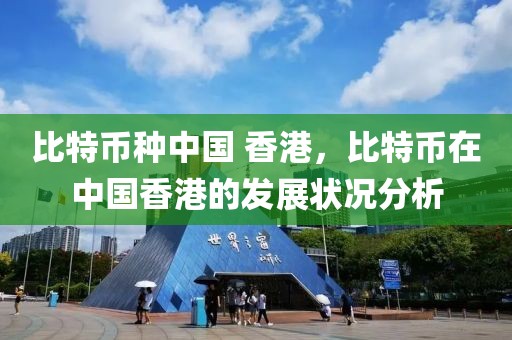 比特幣種中國 香港，比特幣在中國香港的發(fā)展?fàn)顩r分析