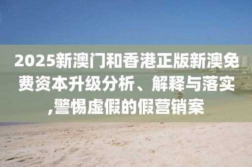 2025新澳門(mén)和香港正版新澳免費(fèi)資本升級(jí)分析、解釋與落實(shí),警惕虛假的假營(yíng)銷(xiāo)案