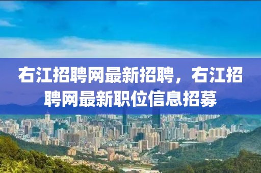 右江招聘網(wǎng)最新招聘，右江招聘網(wǎng)最新職位信息招募