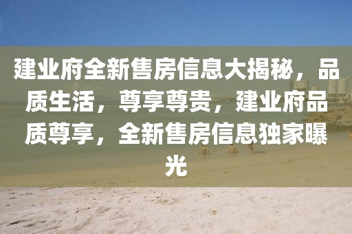 建業(yè)府全新售房信息大揭秘，品質(zhì)生活，尊享尊貴，建業(yè)府品質(zhì)尊享，全新售房信息獨家曝光