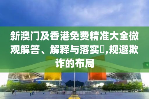 新澳門及香港免費(fèi)精準(zhǔn)大全微觀解答、解釋與落實(shí)?,規(guī)避欺詐的布局